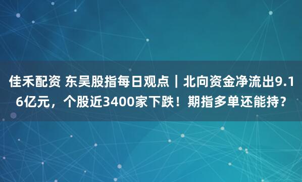 佳禾配资 东吴股指每日观点｜北向资金净流出9.16亿元，个股近3400家下跌！期指多单还能持？