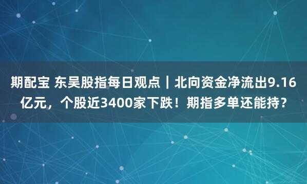 期配宝 东吴股指每日观点｜北向资金净流出9.16亿元，个股近3400家下跌！期指多单还能持？