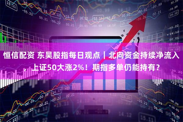恒信配资 东吴股指每日观点｜北向资金持续净流入，上证50大涨2%！期指多单仍能持有？