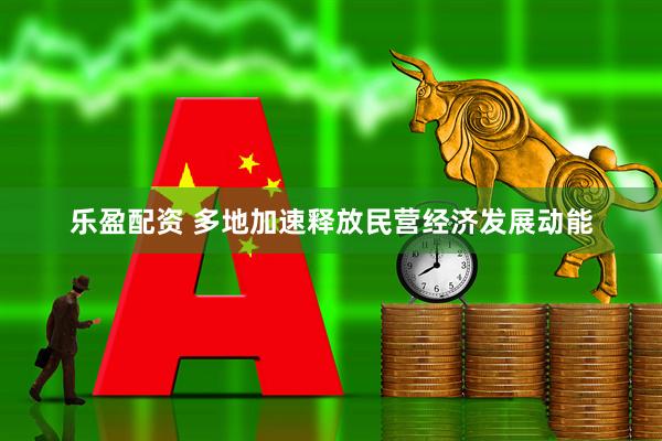 乐盈配资 多地加速释放民营经济发展动能