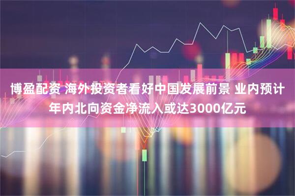 博盈配资 海外投资者看好中国发展前景 业内预计年内北向资金净流入或达3000亿元