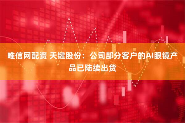 唯信网配资 天键股份：公司部分客户的AI眼镜产品已陆续出货