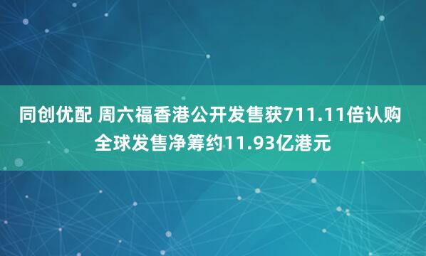 同创优配 周六福香港公开发售获711.11倍认购 全球发售净筹约11.93亿港元