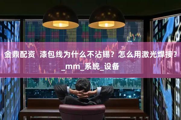 金鼎配资  漆包线为什么不沾锡？怎么用激光焊接？_mm_系统_设备