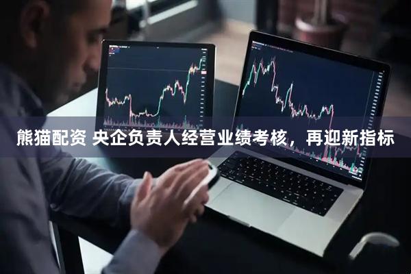 熊猫配资 央企负责人经营业绩考核，再迎新指标