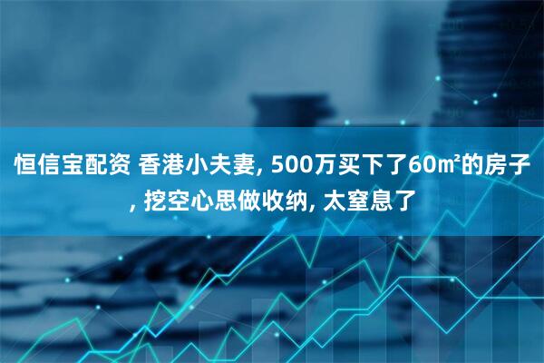 恒信宝配资 香港小夫妻, 500万买下了60㎡的房子, 挖空心思做收纳, 太窒息了