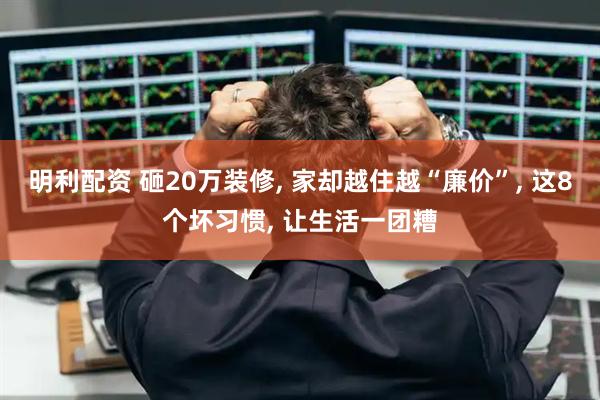 明利配资 砸20万装修, 家却越住越“廉价”, 这8个坏习惯, 让生活一团糟