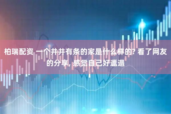 柏瑞配资 一个井井有条的家是什么样的? 看了网友的分享, 感觉自己好邋遢