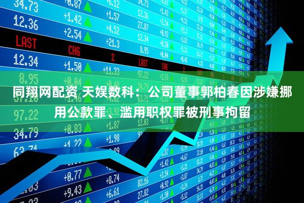 同翔网配资 天娱数科：公司董事郭柏春因涉嫌挪用公款罪、滥用职权罪被刑事拘留