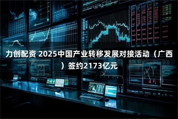力创配资 2025中国产业转移发展对接活动（广西）签约2173亿元