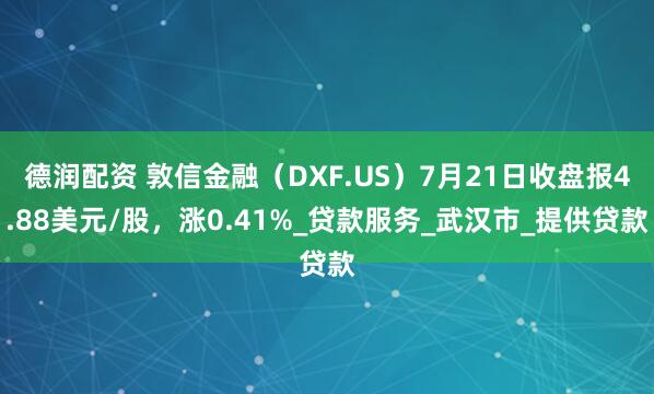 德润配资 敦信金融（DXF.US）7月21日收盘报4.88美元/股，涨0.41%_贷款服务_武汉市_提供贷款