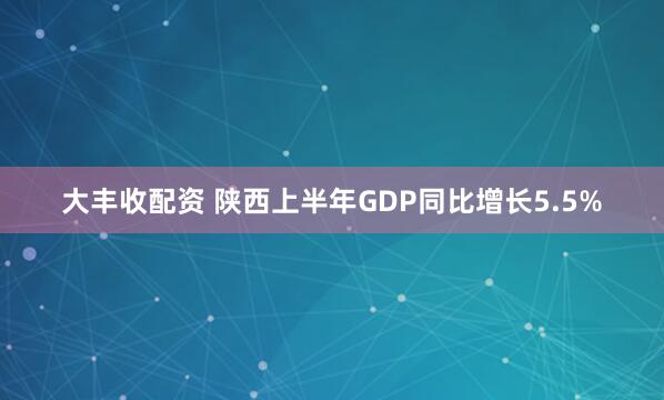 大丰收配资 陕西上半年GDP同比增长5.5%