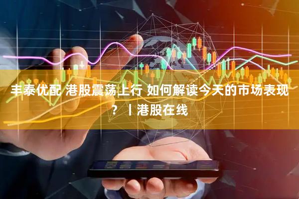 丰泰优配 港股震荡上行 如何解读今天的市场表现?丨港股在线