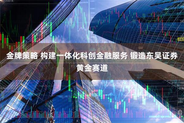 金牌策略 构建一体化科创金融服务 锻造东吴证券黄金赛道