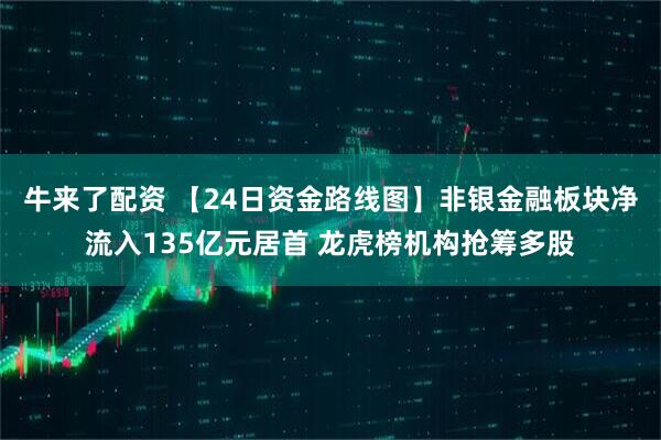 牛来了配资 【24日资金路线图】非银金融板块净流入135亿元居首 龙虎榜机构抢筹多股