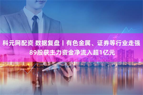 科元网配资 数据复盘丨有色金属、证券等行业走强 89股获主力资金净流入超1亿元