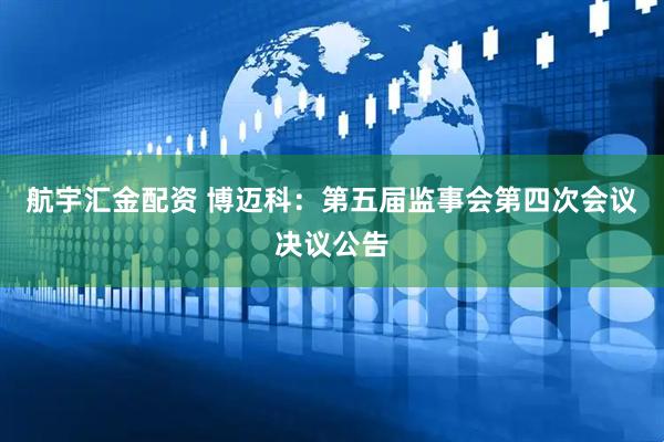 航宇汇金配资 博迈科：第五届监事会第四次会议决议公告