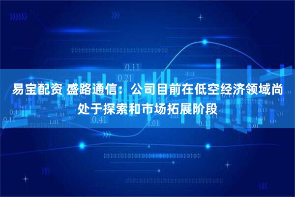 易宝配资 盛路通信：公司目前在低空经济领域尚处于探索和市场拓展阶段