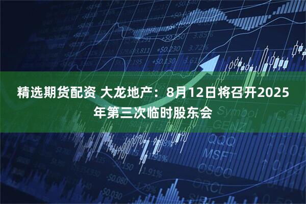 精选期货配资 大龙地产：8月12日将召开2025年第三次临时股东会