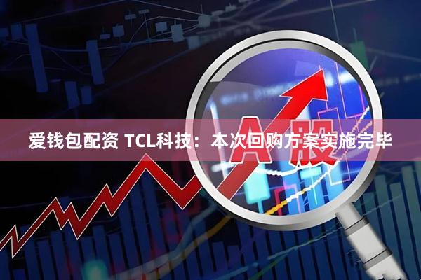 爱钱包配资 TCL科技：本次回购方案实施完毕