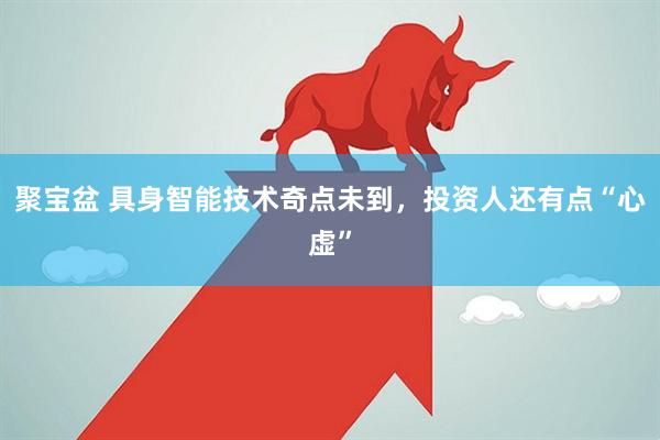 聚宝盆 具身智能技术奇点未到，投资人还有点“心虚”
