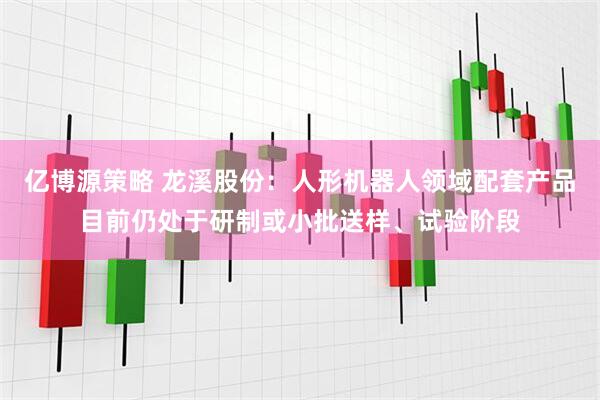 亿博源策略 龙溪股份：人形机器人领域配套产品目前仍处于研制或小批送样、试验阶段