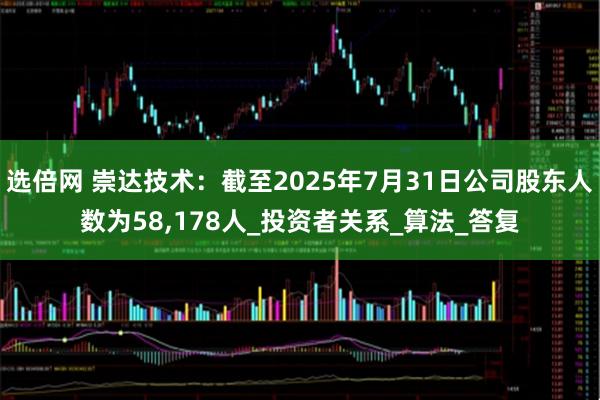 选倍网 崇达技术：截至2025年7月31日公司股东人数为58,178人_投资者关系_算法_答复