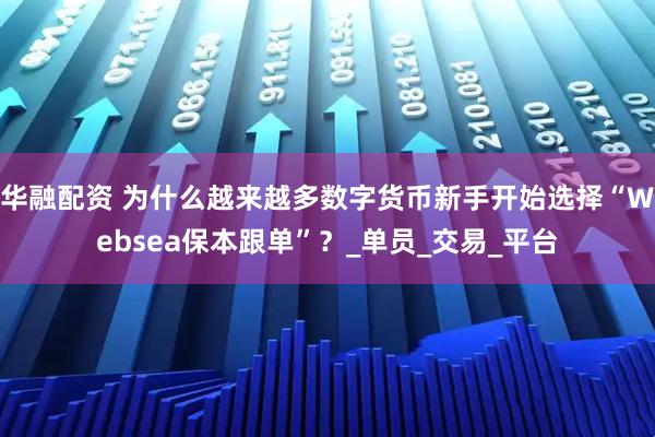 华融配资 为什么越来越多数字货币新手开始选择“Websea保本跟单”？_单员_交易_平台