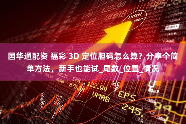 国华通配资 福彩 3D 定位胆码怎么算？分享个简单方法，新手也能试_尾数_位置_情况