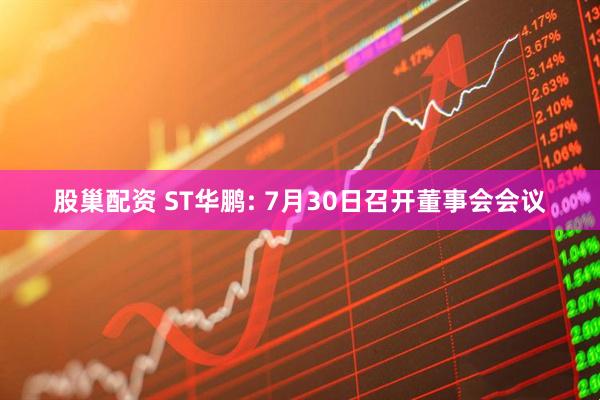 股巢配资 ST华鹏: 7月30日召开董事会会议