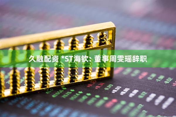 久融配资 *ST海钦: 董事周雯瑶辞职