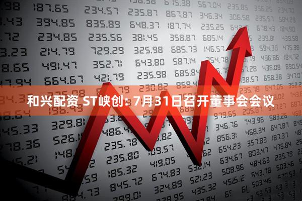 和兴配资 ST峡创: 7月31日召开董事会会议