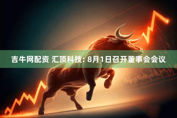 吉牛网配资 汇顶科技: 8月1日召开董事会会议