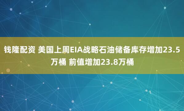 钱隆配资 美国上周EIA战略石油储备库存增加23.5万桶 前值增加23.8万桶
