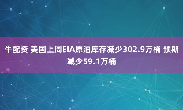 牛配资 美国上周EIA原油库存减少302.9万桶 预期减少59.1万桶