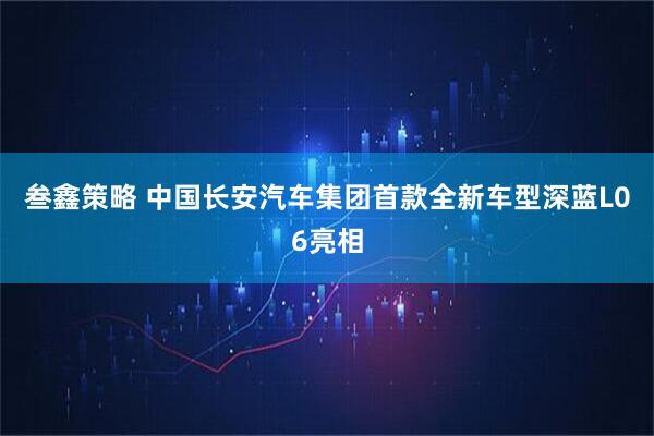 叁鑫策略 中国长安汽车集团首款全新车型深蓝L06亮相