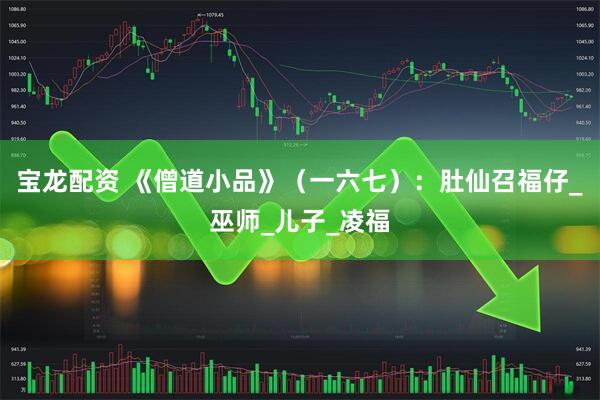 宝龙配资 《僧道小品》（一六七）：肚仙召福仔_巫师_儿子_凌福