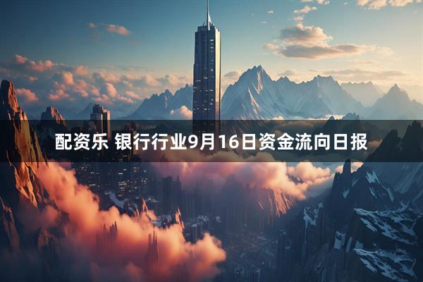 配资乐 银行行业9月16日资金流向日报