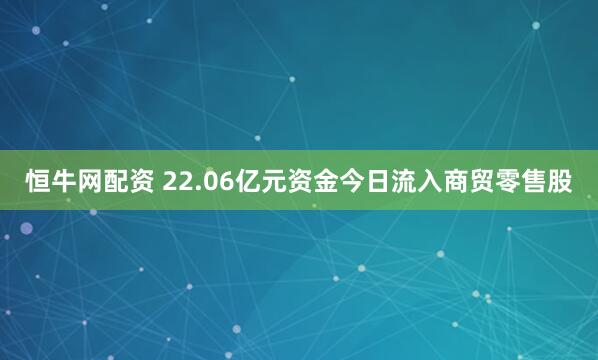 恒牛网配资 22.06亿元资金今日流入商贸零售股