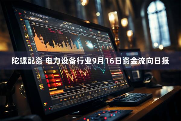 陀螺配资 电力设备行业9月16日资金流向日报