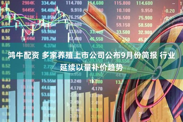 鸿牛配资 多家养殖上市公司公布9月份简报 行业延续以量补价趋势