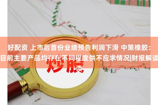 好配资 上市后首份业绩预告利润下滑 中策橡胶：目前主要产品均存在不同程度供不应求情况|财报解读