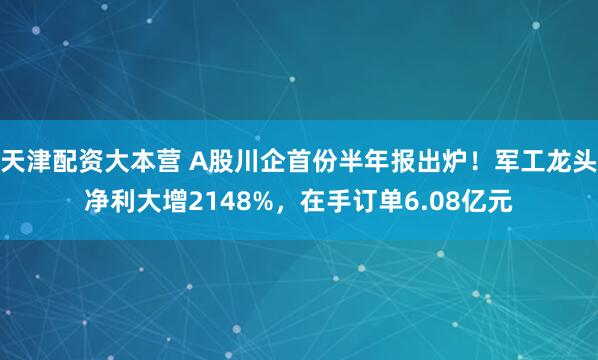 天津配资大本营 A股川企首份半年报出炉!军工龙头净利大增2148%,在手订单6.08亿元