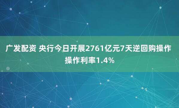 广发配资 央行今日开展2761亿元7天逆回购操作 操作利率1.4%