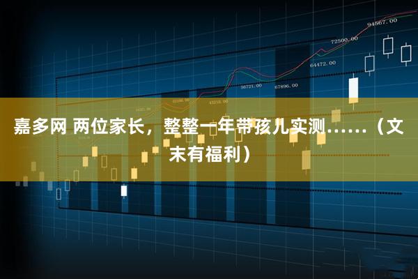 嘉多网 两位家长,整整一年带孩儿实测……(文末有福利)