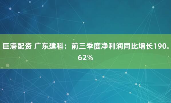 巨港配资 广东建科：前三季度净利润同比增长190.62%
