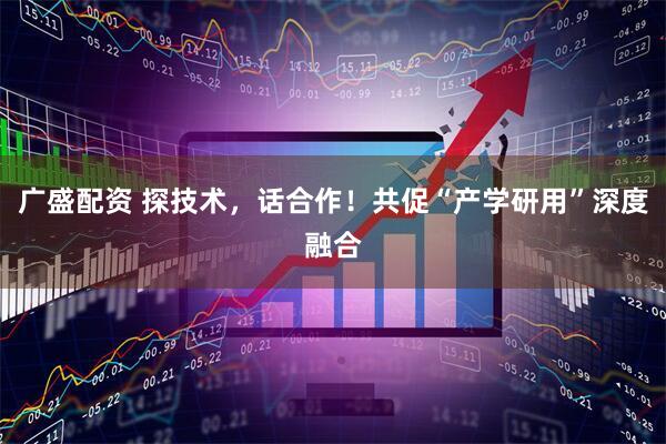 广盛配资 探技术，话合作！共促“产学研用”深度融合