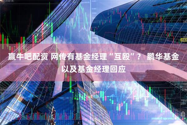 赢牛吧配资 网传有基金经理“互殴”? 鹏华基金以及基金经理回应