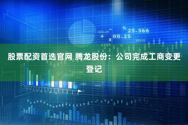 股票配资首选官网 腾龙股份:公司完成工商变更登记