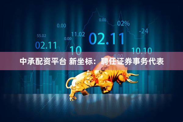 中承配资平台 新坐标：聘任证券事务代表